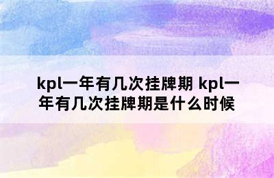 kpl一年有几次挂牌期 kpl一年有几次挂牌期是什么时候